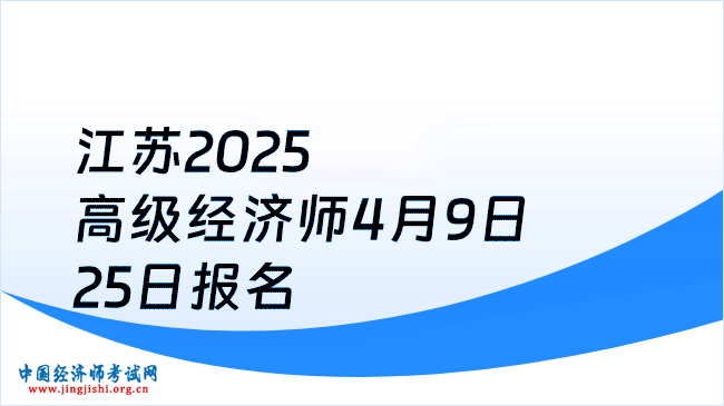 江蘇2025年度高級(jí)經(jīng)濟(jì)師報(bào)考簡(jiǎn)章發(fā)布，4月9日-25日?qǐng)?bào)名！